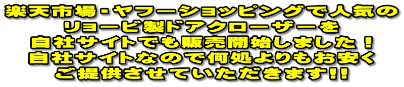 楽天市場・ヤフーショッピングで人気の リョービ製ドアクローザーを 自社サイトでも販売開始しました！ 自社サイトなので何処よりもお安く ご提供させていただきます!! 